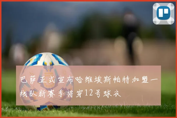 巴萨正式宣布哈维埃斯帕特加盟一线队新赛季将穿12号球衣