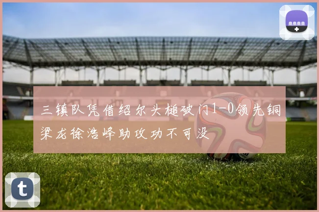 三镇队凭借绍尔头槌破门1-0领先铜梁龙徐浩峰助攻功不可没